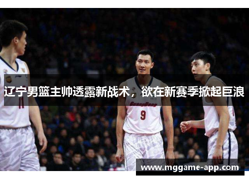 辽宁男篮主帅透露新战术，欲在新赛季掀起巨浪