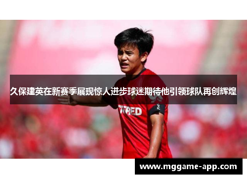 久保建英在新赛季展现惊人进步球迷期待他引领球队再创辉煌