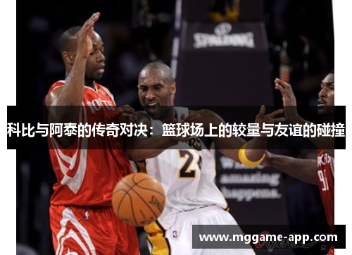 科比与阿泰的传奇对决：篮球场上的较量与友谊的碰撞