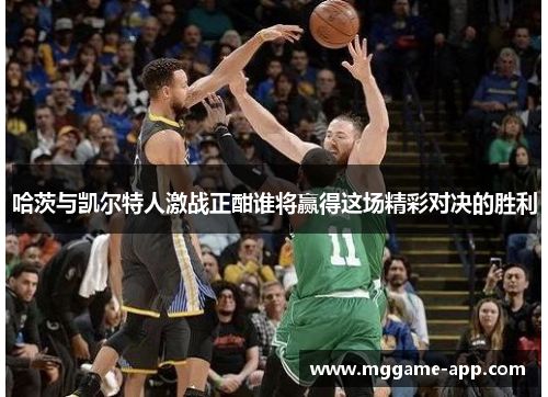 哈茨与凯尔特人激战正酣谁将赢得这场精彩对决的胜利